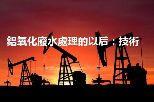 鋁氧化廢水處理的以后：技術(shù)革新與生態(tài)和諧？